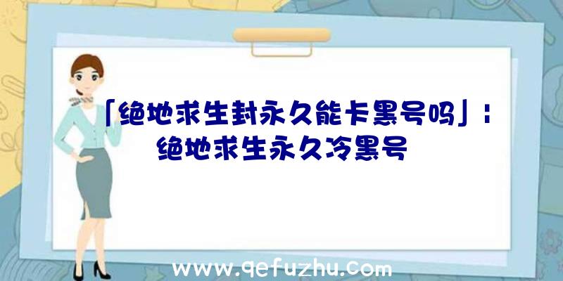 「绝地求生封永久能卡黑号吗」|绝地求生永久冷黑号